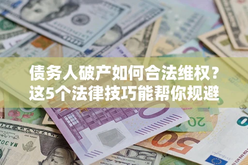 武汉债务人破产如何合法维权？这5个法律技巧能帮你规避风险
