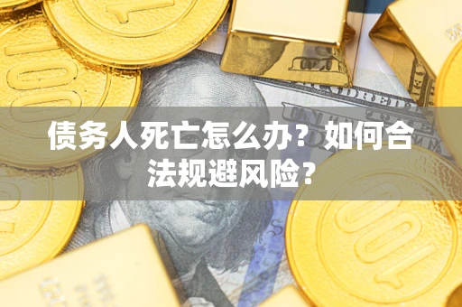 武汉债务人死亡怎么办？如何合法规避风险？