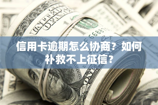 武汉信用卡逾期怎么协商？如何补救不上征信？