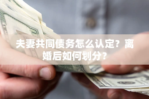 武汉夫妻共同债务怎么认定？离婚后如何划分？