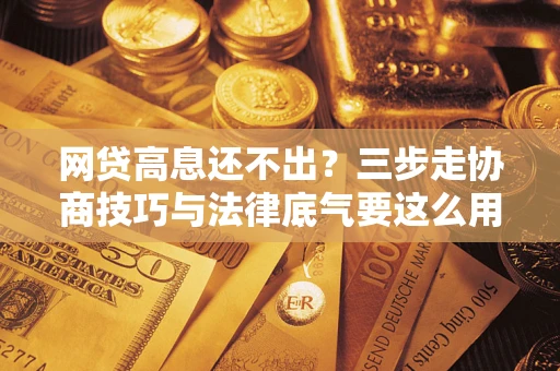 武汉网贷高息还不出？三步走协商技巧与法律底气要这么用