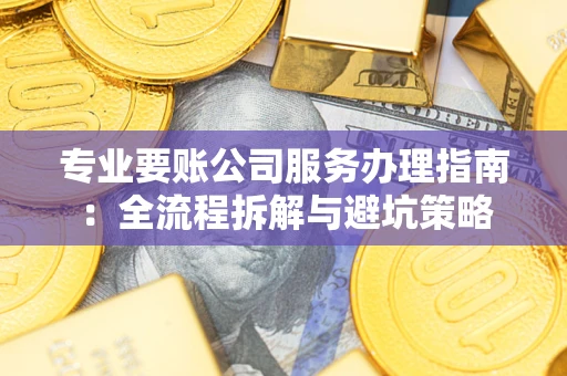 武汉专业要账公司服务办理指南：全流程拆解与避坑策略