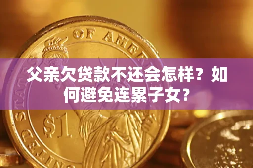 武汉父亲欠贷款不还会怎样？如何避免连累子女？