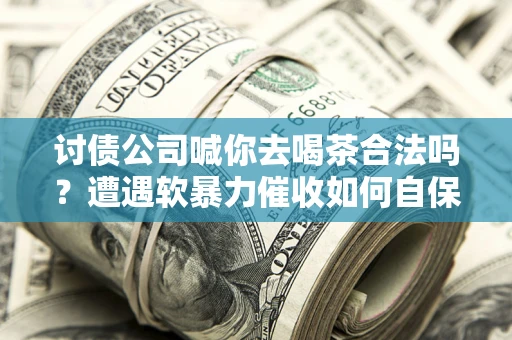 武汉讨债公司喊你去喝茶合法吗？遭遇软暴力催收如何自保？
