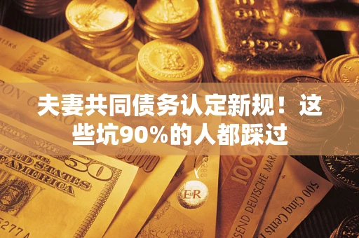武汉夫妻共同债务认定新规！这些坑90%的人都踩过