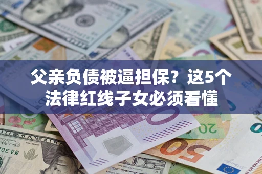 武汉父亲负债被逼担保？这5个法律红线子女必须看懂