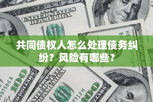武汉共同债权人怎么处理债务纠纷？风险有哪些？