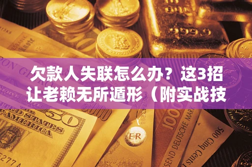 武汉欠款人失联怎么办？这3招让老赖无所遁形（附实战技巧）