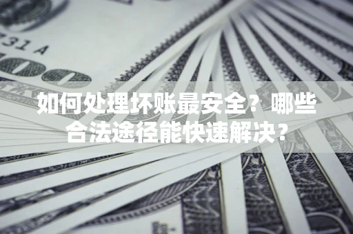 武汉如何处理坏账最安全？哪些合法途径能快速解决？