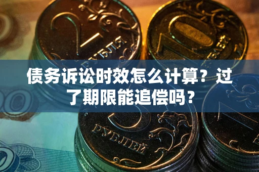 武汉债务诉讼时效怎么计算？过了期限能追偿吗？
