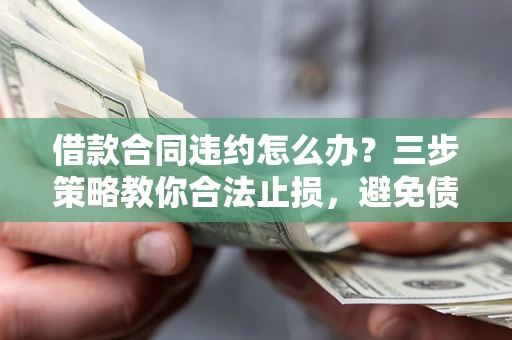 武汉借款合同违约怎么办？三步策略教你合法止损，避免债务危机升级