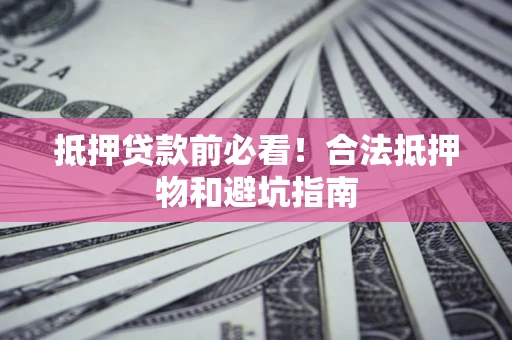 武汉抵押贷款前必看！合法抵押物和避坑指南