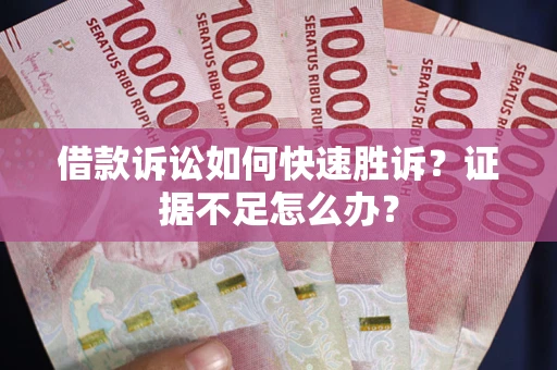 武汉借款诉讼如何快速胜诉？证据不足怎么办？