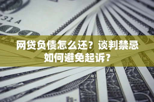 武汉网贷负债怎么还？谈判禁忌如何避免起诉？