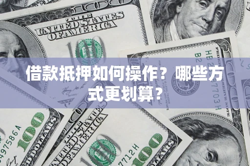 武汉借款抵押如何操作？哪些方式更划算？