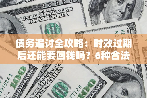 武汉债务追讨全攻略：时效过期后还能要回钱吗？6种合法手段助你维权