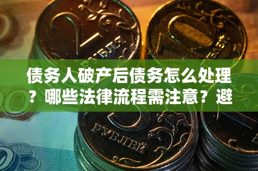 武汉债务人破产后债务怎么处理？哪些法律流程需注意？避免踩坑指南