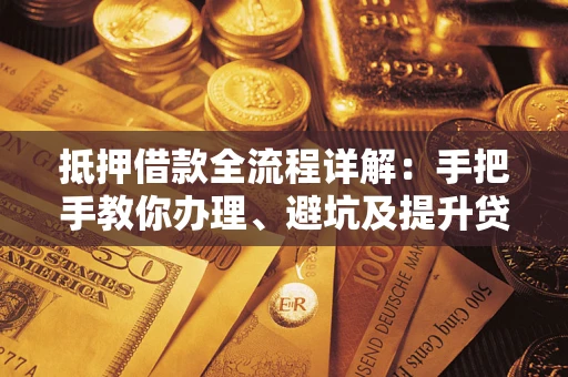 武汉抵押借款全流程详解：手把手教你办理、避坑及提升贷款额度