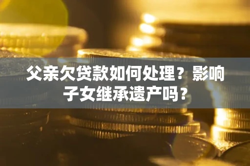 武汉父亲欠贷款如何处理?影响子女继承遗产吗? 武汉父亲欠贷款如何处理?影响子女继承遗产吗?