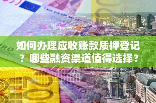 武汉如何办理应收账款质押登记？哪些融资渠道值得选择？