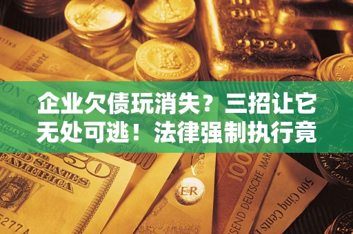 武汉企业欠债玩消失？三招让它无处可逃！法律强制执行竟比讨债公司还狠？